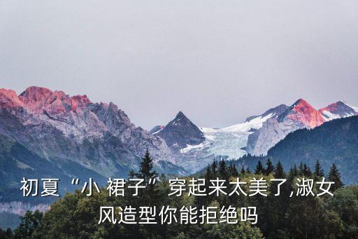初夏“小 裙子”穿起来太美了,淑女风造型你能拒绝吗
