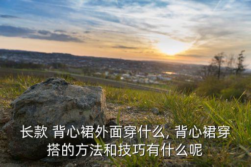 长款 背心裙外面穿什么, 背心裙穿搭的方法和技巧有什么呢