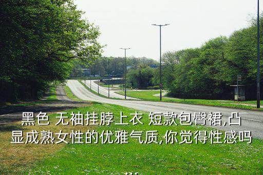 黑色 无袖挂脖上衣 短款包臀裙,凸显成熟女性的优雅气质,你觉得性感吗...