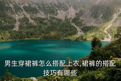 男生穿裙裤怎么搭配上衣,裙裤的搭配技巧有哪些