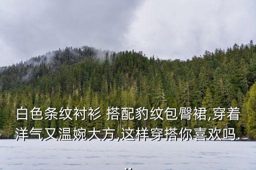 白色条纹衬衫 搭配豹纹包臀裙,穿着洋气又温婉大方,这样穿搭你喜欢吗...