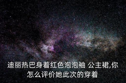 迪丽热巴身着红色泡泡袖 公主裙,你怎么评价她此次的穿着