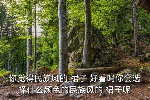 你觉得民族风的 裙子 好看吗你会选择什么颜色的民族风的 裙子呢