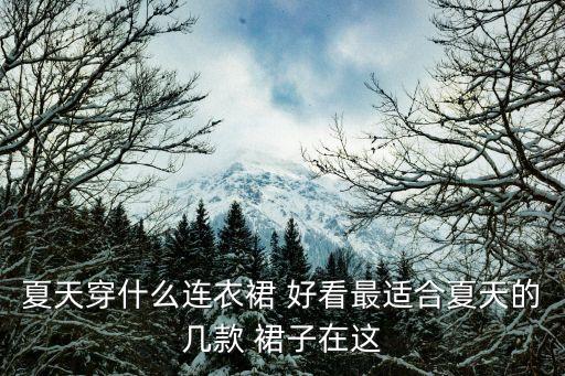 夏天穿什么连衣裙 好看最适合夏天的几款 裙子在这