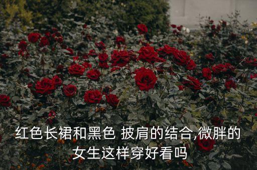 红色长裙和黑色 披肩的结合,微胖的 女生这样穿好看吗