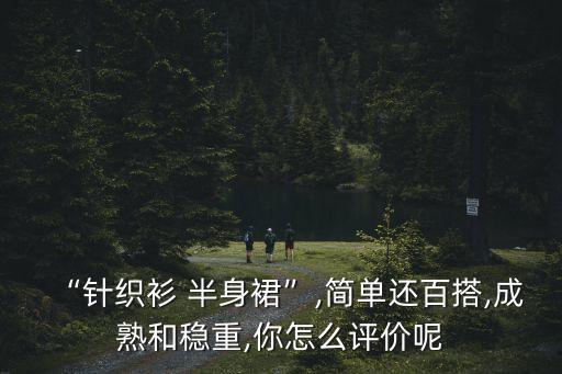 “针织衫 半身裙”,简单还百搭,成熟和稳重,你怎么评价呢