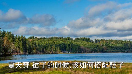夏天穿 裙子的时候,该如何搭配鞋子