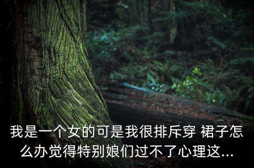 我是一个女的可是我很排斥穿 裙子怎么办觉得特别娘们过不了心理这...