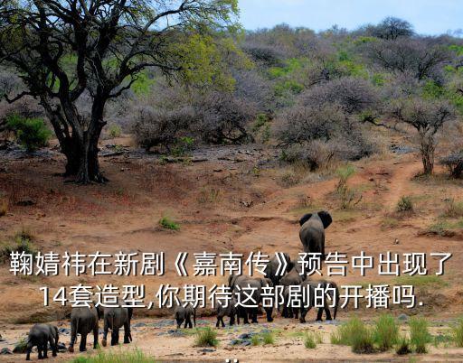 鞠婧祎在新剧《嘉南传》预告中出现了14套造型,你期待这部剧的开播吗...