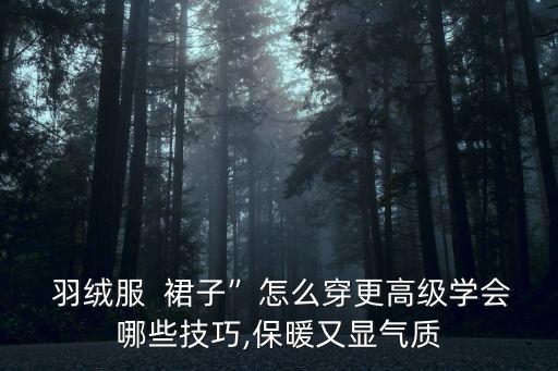  羽绒服  裙子”怎么穿更高级学会哪些技巧,保暖又显气质