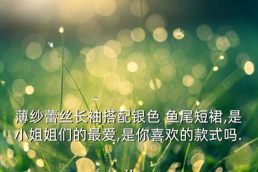 薄纱蕾丝长袖搭配银色 鱼尾短裙,是小姐姐们的最爱,是你喜欢的款式吗...