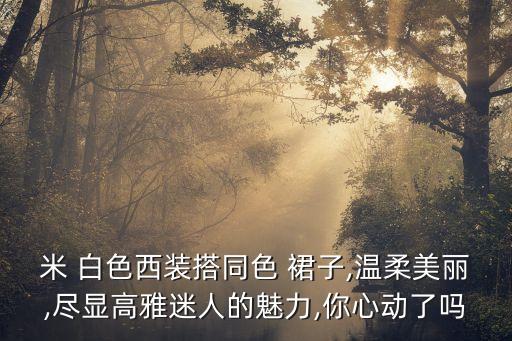 米 白色西装搭同色 裙子,温柔美丽,尽显高雅迷人的魅力,你心动了吗
