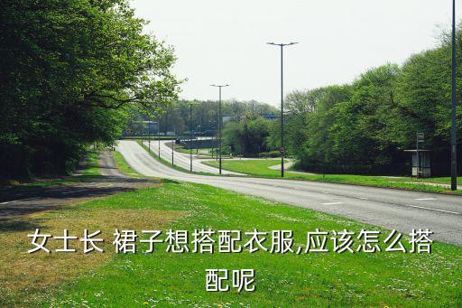 女士长 裙子想搭配衣服,应该怎么搭配呢