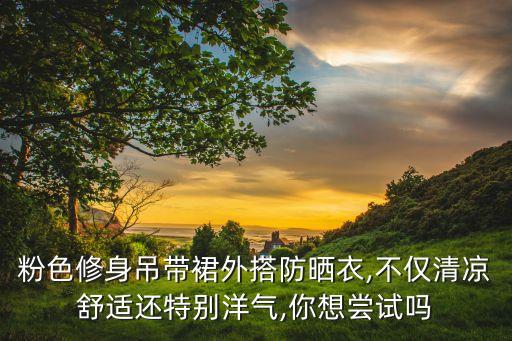 粉色修身吊带裙外搭防晒衣,不仅清凉舒适还特别洋气,你想尝试吗