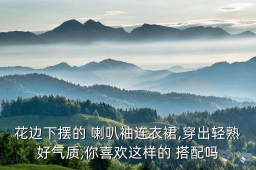 花边下摆的 喇叭袖连衣裙,穿出轻熟好气质,你喜欢这样的 搭配吗