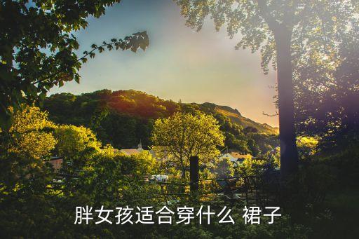 胖的人穿什么衣服好看裙子,胖妹妹夏天穿什么衣服好看显瘦