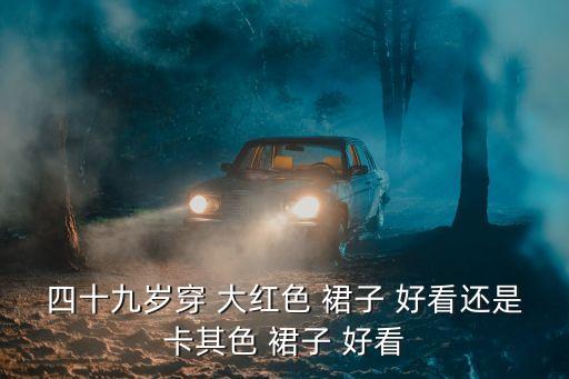 四十九岁穿 大红色 裙子 好看还是卡其色 裙子 好看
