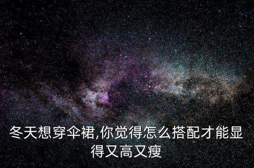 冬天想穿伞裙,你觉得怎么搭配才能显得又高又瘦