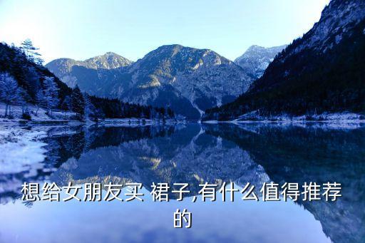 想给女朋友买 裙子,有什么值得推荐的