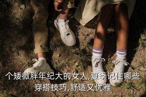 个矮微胖年纪大的女人,夏季记住哪些穿搭技巧,舒适又优雅