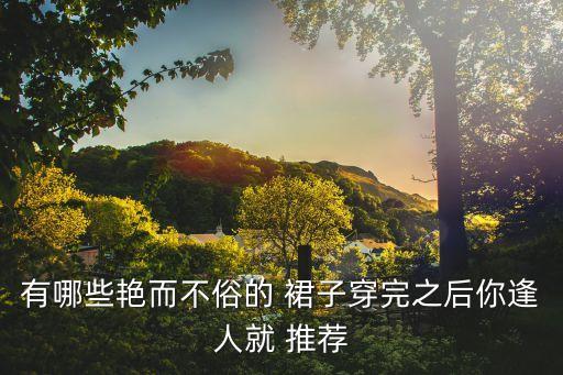 有哪些艳而不俗的 裙子穿完之后你逢人就 推荐