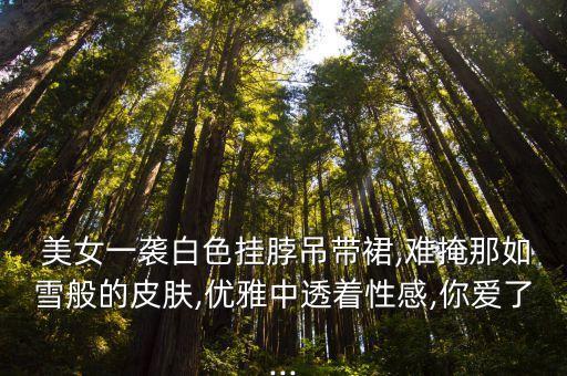  美女一袭白色挂脖吊带裙,难掩那如雪般的皮肤,优雅中透着性感,你爱了...
