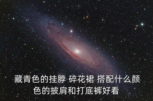  藏青色的挂脖 碎花裙 搭配什么颜色的披肩和打底裤好看