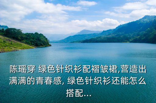 陈瑶穿 绿色针织衫配褶皱裙,营造出满满的青春感, 绿色针织衫还能怎么 搭配...