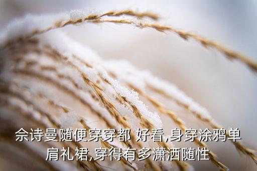 佘诗曼随便穿穿都 好看,身穿涂鸦单肩礼裙,穿得有多潇洒随性
