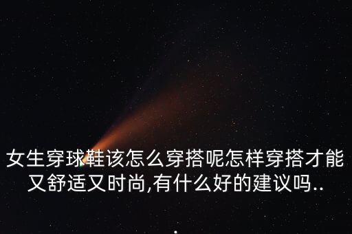 女生穿球鞋该怎么穿搭呢怎样穿搭才能又舒适又时尚,有什么好的建议吗...