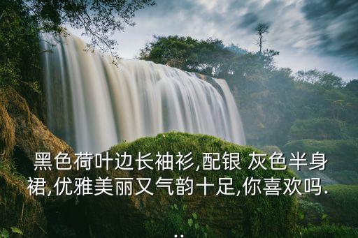  黑色荷叶边长袖衫,配银 灰色半身裙,优雅美丽又气韵十足,你喜欢吗...