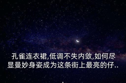  孔雀连衣裙,低调不失内敛,如何尽显曼妙身姿成为这条街上最亮的仔...