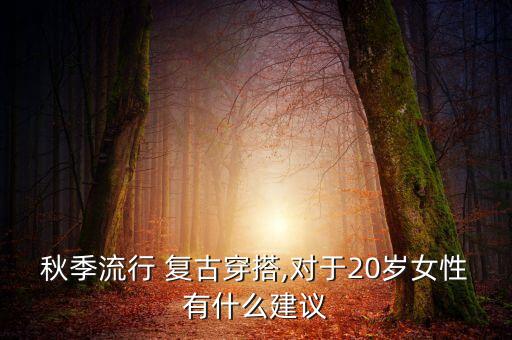 秋季流行 复古穿搭,对于20岁女性有什么建议