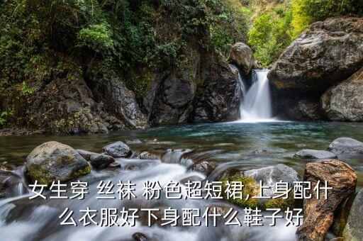 女生穿 丝袜 粉色超短裙,上身配什么衣服好下身配什么鞋子好