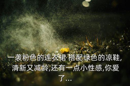 一袭粉色的连衣裙 搭配绿色的凉鞋, 清新又减龄,还有一点小性感,你爱了...