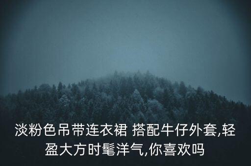 淡粉色吊带连衣裙 搭配牛仔外套,轻盈大方时髦洋气,你喜欢吗