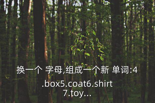 换一个 字母,组成一个新 单词:4.box5.coat6.shirt7.toy...