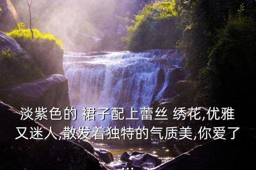 淡紫色的 裙子配上蕾丝 绣花,优雅又迷人,散发着独特的气质美,你爱了...