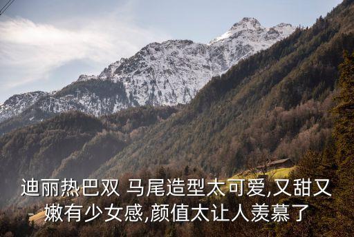 迪丽热巴双 马尾造型太可爱,又甜又嫩有少女感,颜值太让人羡慕了