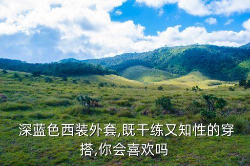  深蓝色西装外套,既干练又知性的穿搭,你会喜欢吗