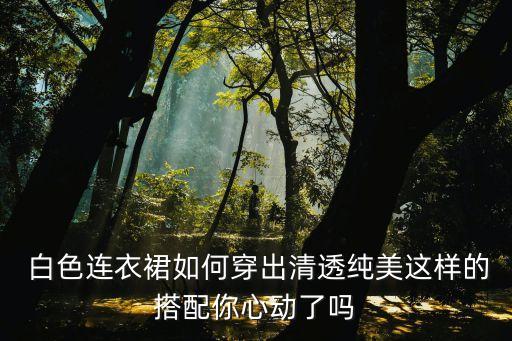  白色连衣裙如何穿出清透纯美这样的搭配你心动了吗