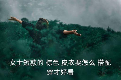 皮衣棕色搭配裙子,棕色皮衣搭配什么颜色好看