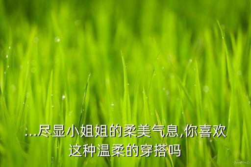 ...尽显小姐姐的柔美气息,你喜欢这种温柔的穿搭吗