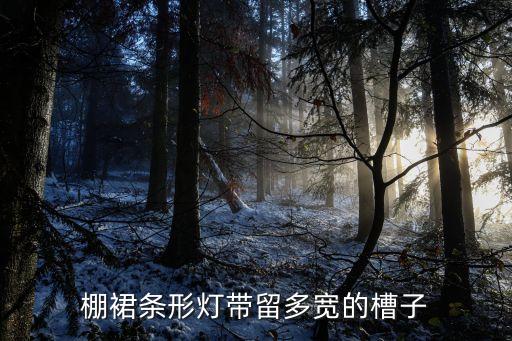 棚裙条形灯带留多宽的槽子