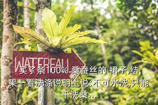 买了条100% 桑蚕丝的 裙子,结果一看洗涤说明上说:不可水洗,只能干洗桑...