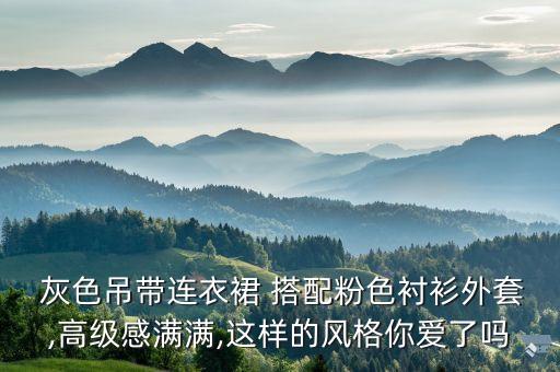  灰色吊带连衣裙 搭配粉色衬衫外套,高级感满满,这样的风格你爱了吗