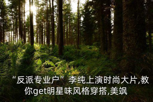 “反派专业户”李纯上演时尚大片,教你get明星味风格穿搭,美飒