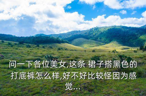 问一下各位美女,这条 裙子搭黑色的 打底裤怎么样,好不好比较怪因为感觉...