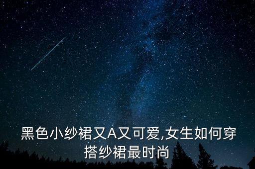  黑色小纱裙又A又可爱,女生如何穿搭纱裙最时尚