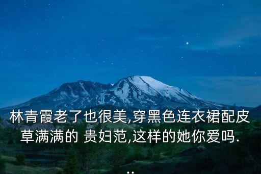 林青霞老了也很美,穿黑色连衣裙配皮草满满的 贵妇范,这样的她你爱吗...